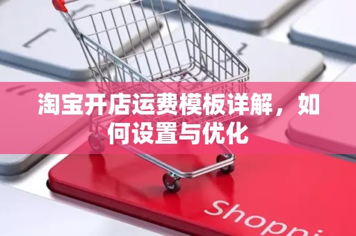 淘宝开店运费模板详解，如何设置与优化