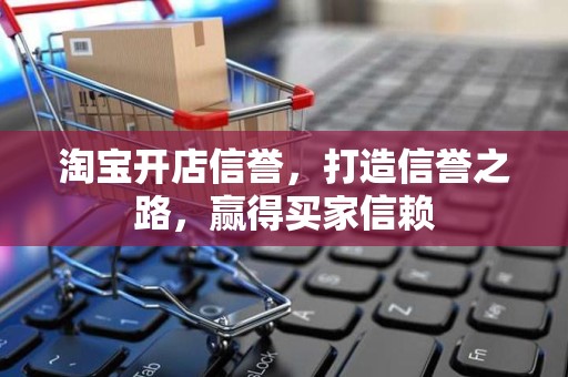 淘宝开店信誉，打造信誉之路，赢得买家信赖