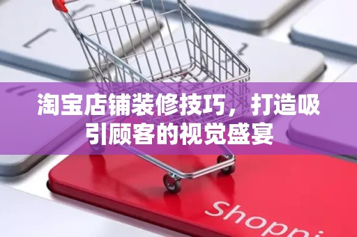 淘宝店铺装修技巧，打造吸引顾客的视觉盛宴
