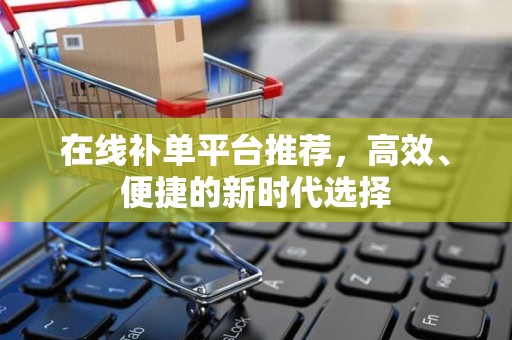 在线补单平台推荐，高效、便捷的新时代选择