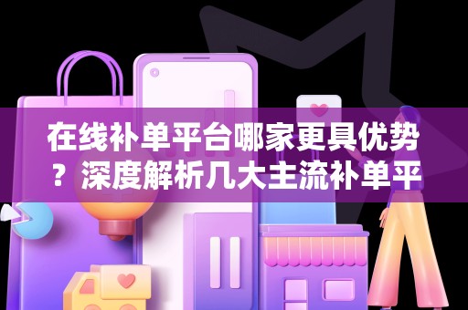 在线补单平台哪家更具优势？深度解析几大主流补单平台