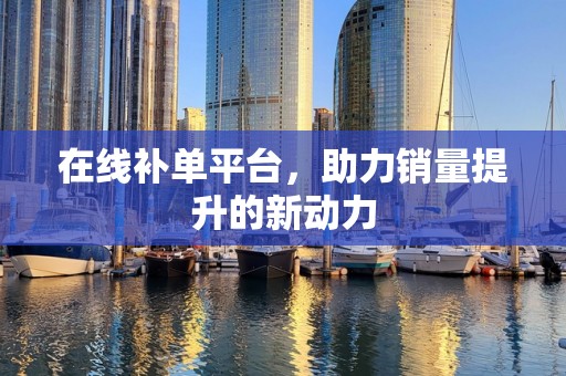 在线补单平台，助力销量提升的新动力
