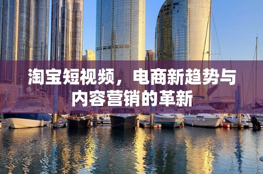 淘宝短视频，电商新趋势与内容营销的革新