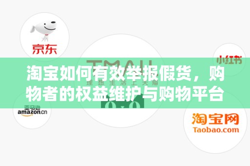 淘宝如何有效举报假货，购物者的权益维护与购物平台责任