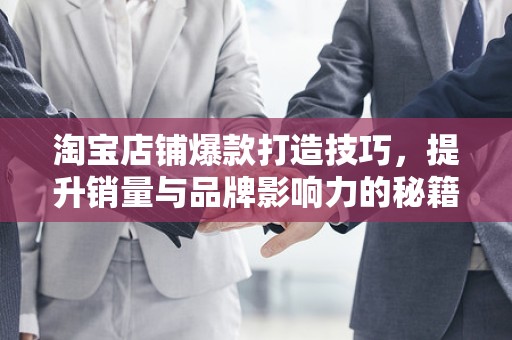 淘宝店铺爆款打造技巧，提升销量与品牌影响力的秘籍