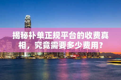 揭秘补单正规平台的收费真相，究竟需要多少费用？