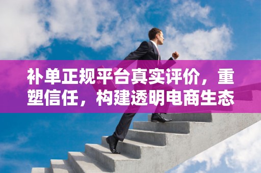 补单正规平台真实评价，重塑信任，构建透明电商生态