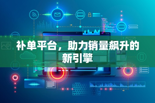 补单平台，助力销量飙升的新引擎