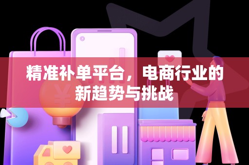 精准补单平台，电商行业的新趋势与挑战