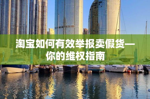 淘宝如何有效举报卖假货—你的维权指南