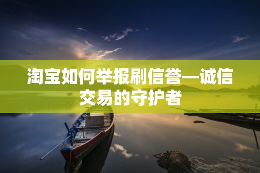 淘宝如何举报刷信誉—诚信交易的守护者