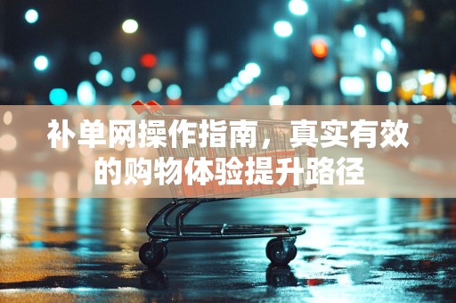 补单网操作指南，真实有效的购物体验提升路径