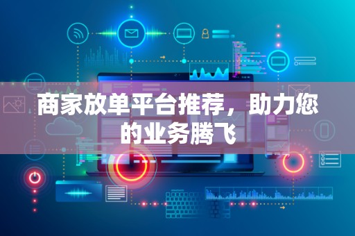 商家放单平台推荐，助力您的业务腾飞