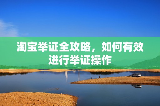 淘宝举证全攻略，如何有效进行举证操作