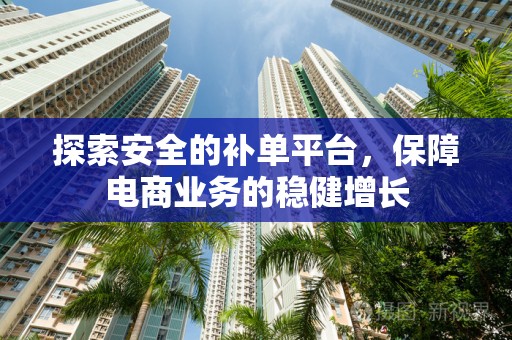探索安全的补单平台，保障电商业务的稳健增长