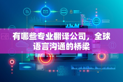 有哪些专业翻译公司，全球语言沟通的桥梁