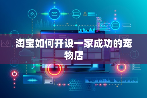 淘宝如何开设一家成功的宠物店