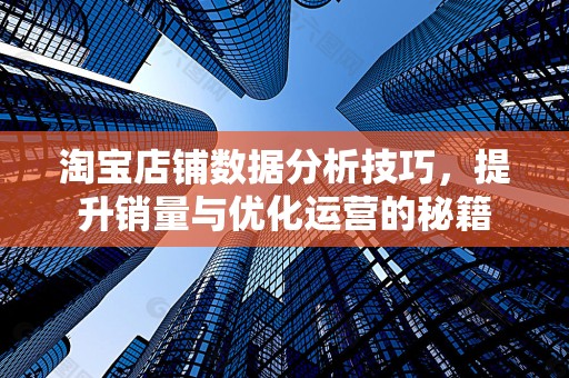 淘宝店铺数据分析技巧，提升销量与优化运营的秘籍