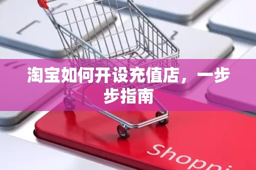 淘宝如何开设充值店，一步步指南