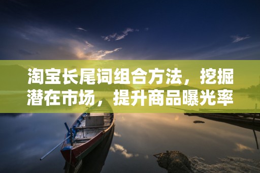 淘宝长尾词组合方法，挖掘潜在市场，提升商品曝光率