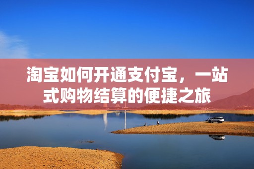 淘宝如何开通支付宝，一站式购物结算的便捷之旅