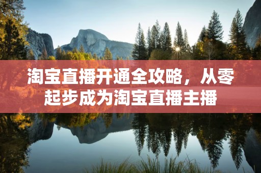 淘宝直播开通全攻略，从零起步成为淘宝直播主播