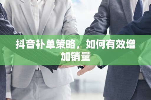抖音补单策略，如何有效增加销量