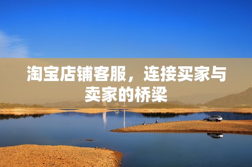 淘宝店铺客服，连接买家与卖家的桥梁