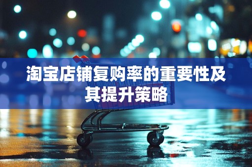 淘宝店铺复购率的重要性及其提升策略