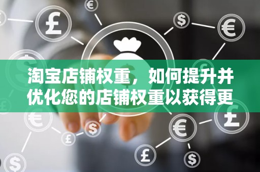 淘宝店铺权重，如何提升并优化您的店铺权重以获得更多流量与销售额