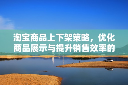 淘宝商品上下架策略，优化商品展示与提升销售效率的关键