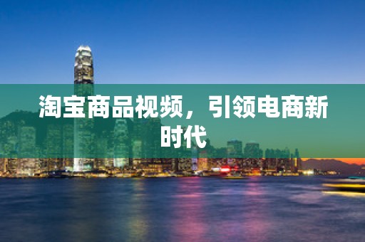 淘宝商品视频，引领电商新时代