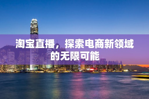 淘宝直播，探索电商新领域的无限可能