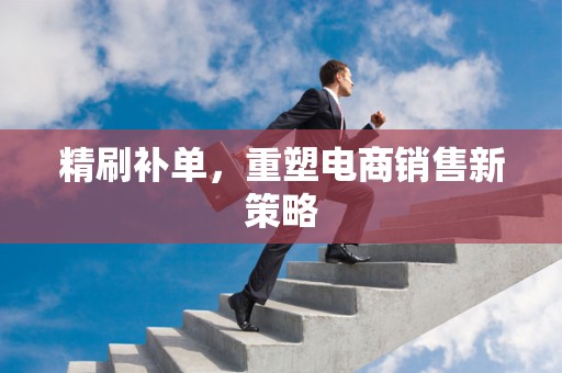 精刷补单，重塑电商销售新策略