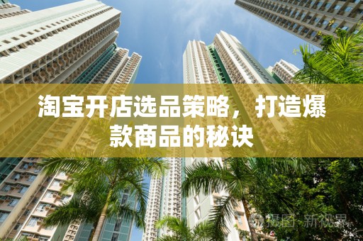 淘宝开店选品策略，打造爆款商品的秘诀