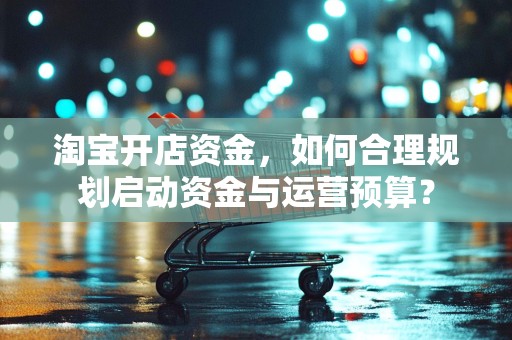 淘宝开店资金，如何合理规划启动资金与运营预算？