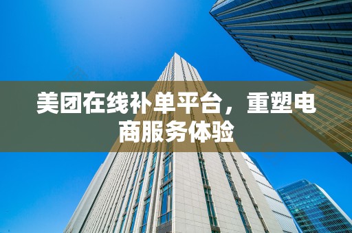 美团在线补单平台，重塑电商服务体验