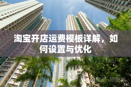 淘宝开店运费模板详解，如何设置与优化