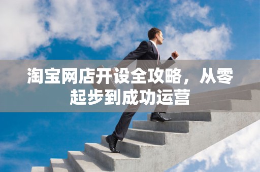 淘宝网店开设全攻略，从零起步到成功运营