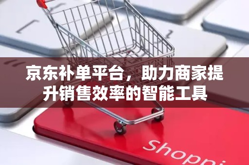 京东补单平台，助力商家提升销售效率的智能工具