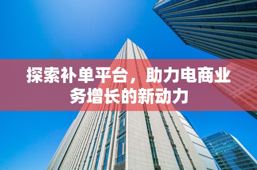 探索补单平台，助力电商业务增长的新动力