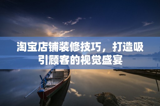 淘宝店铺装修技巧，打造吸引顾客的视觉盛宴