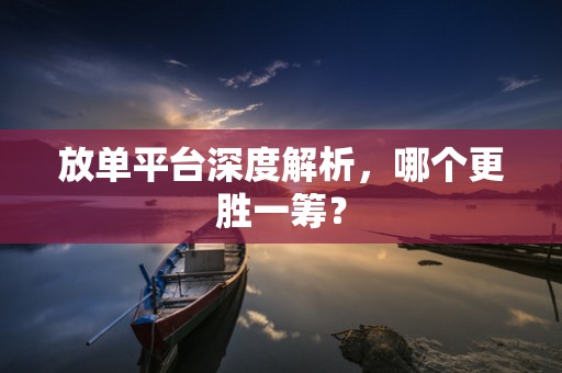 放单平台深度解析，哪个更胜一筹？