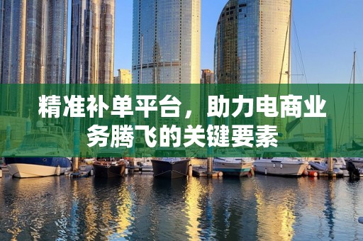 精准补单平台，助力电商业务腾飞的关键要素
