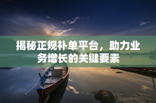 揭秘正规补单平台，助力业务增长的关键要素