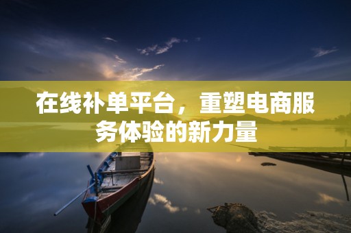 在线补单平台，重塑电商服务体验的新力量