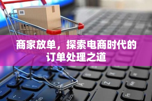 商家放单，探索电商时代的订单处理之道
