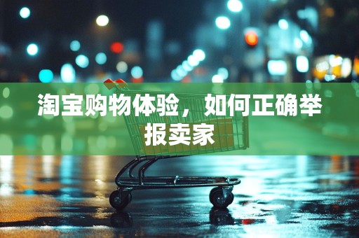 淘宝购物体验，如何正确举报卖家