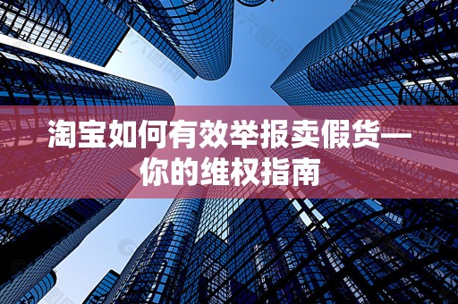 淘宝如何有效举报卖假货—你的维权指南