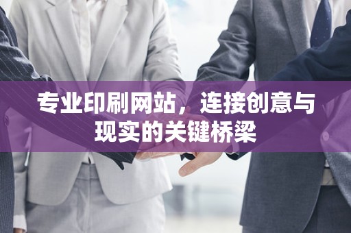 专业印刷网站，连接创意与现实的关键桥梁